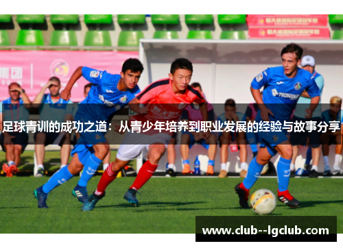足球青训的成功之道：从青少年培养到职业发展的经验与故事分享