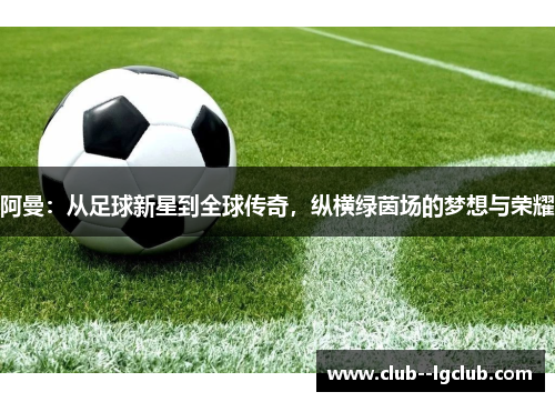 阿曼：从足球新星到全球传奇，纵横绿茵场的梦想与荣耀