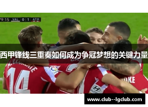 西甲锋线三重奏如何成为争冠梦想的关键力量