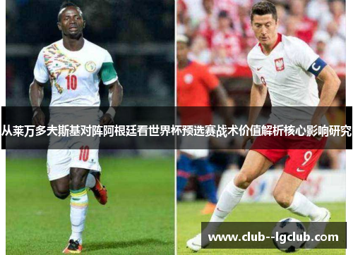 从莱万多夫斯基对阵阿根廷看世界杯预选赛战术价值解析核心影响研究