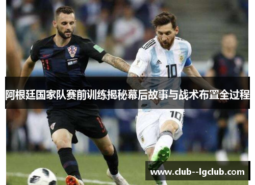 阿根廷国家队赛前训练揭秘幕后故事与战术布置全过程