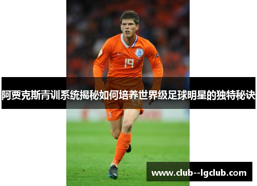 阿贾克斯青训系统揭秘如何培养世界级足球明星的独特秘诀