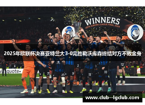 2025年欧联杯决赛亚特兰大3-0完胜勒沃库森终结对方不败金身