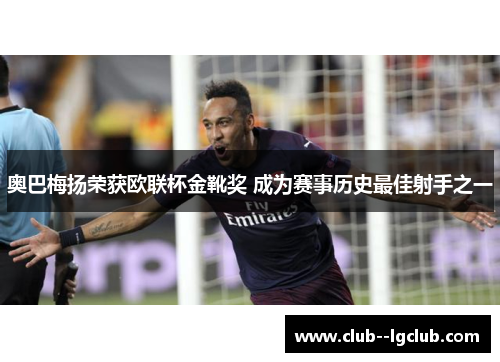 奥巴梅扬荣获欧联杯金靴奖 成为赛事历史最佳射手之一