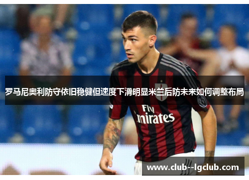 罗马尼奥利防守依旧稳健但速度下滑明显米兰后防未来如何调整布局