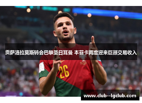 贡萨洛拉莫斯转会巴黎圣日耳曼 本菲卡再度迎来巨额交易收入