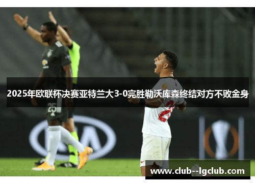 2025年欧联杯决赛亚特兰大3-0完胜勒沃库森终结对方不败金身