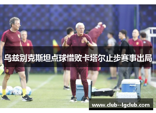 乌兹别克斯坦点球惜败卡塔尔止步赛事出局