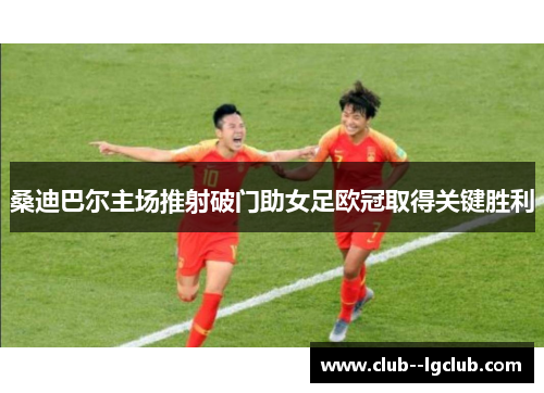 桑迪巴尔主场推射破门助女足欧冠取得关键胜利 桑迪巴尔主场推射破门助女足欧冠取得关键胜利