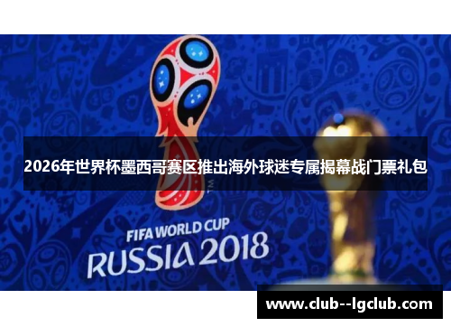 2026年世界杯墨西哥赛区推出海外球迷专属揭幕战门票礼包 2026年世界杯墨西哥赛区推出海外球迷专属揭幕战门票礼包