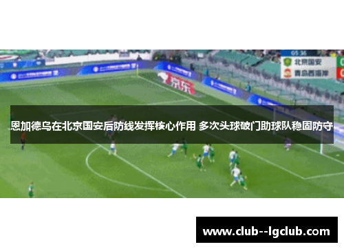 恩加德乌在北京国安后防线发挥核心作用 多次头球破门助球队稳固防守 恩加德乌在北京国安后防线发挥核心作用 多次头球破门助球队稳固防守