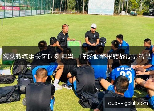 客队教练组关键时刻担当,临场调整扭转战局显智慧 客队教练组关键时刻担当,临场调整扭转战局显智慧
