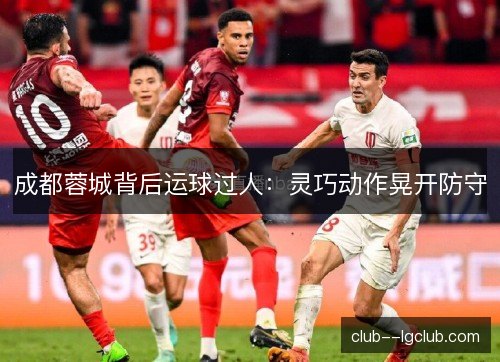 成都蓉城背后运球过人：灵巧动作晃开防守